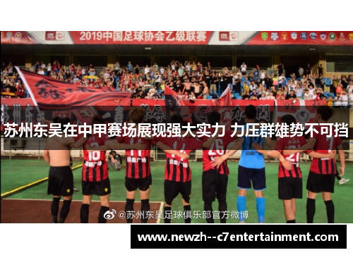 苏州东吴在中甲赛场展现强大实力 力压群雄势不可挡