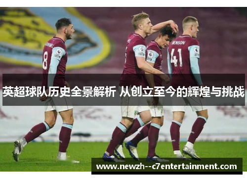 英超球队历史全景解析 从创立至今的辉煌与挑战 英超球队历史全景解析 从创立至今的辉煌与挑战