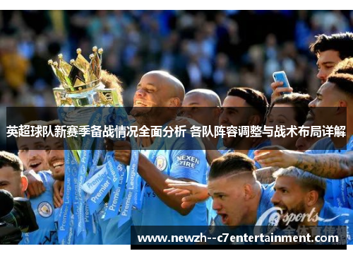 英超球队新赛季备战情况全面分析 各队阵容调整与战术布局详解 英超球队新赛季备战情况全面分析 各队阵容调整与战术布局详解