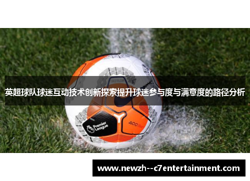 英超球队球迷互动技术创新探索提升球迷参与度与满意度的路径分析 英超球队球迷互动技术创新探索提升球迷参与度与满意度的路径分析
