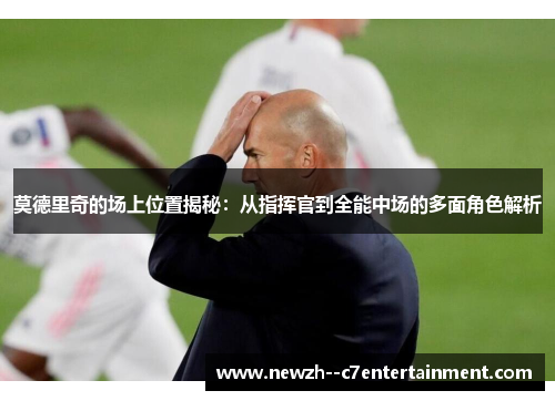 莫德里奇的场上位置揭秘:从指挥官到全能中场的多面角色解析 莫德里奇的场上位置揭秘:从指挥官到全能中场的多面角色解析