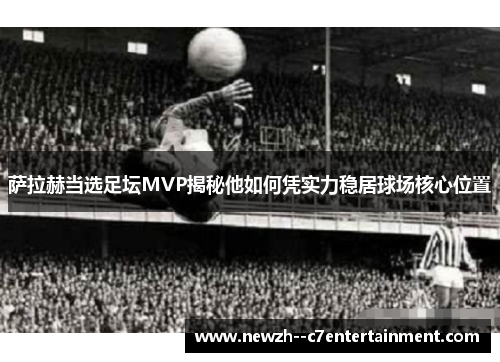 萨拉赫当选足坛MVP揭秘他如何凭实力稳居球场核心位置 萨拉赫当选足坛MVP揭秘他如何凭实力稳居球场核心位置