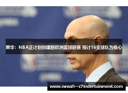 萧华：NBA正计划创建新欧洲篮球联赛 预计16支球队为核心