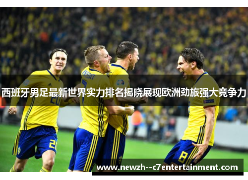 西班牙男足最新世界实力排名揭晓展现欧洲劲旅强大竞争力