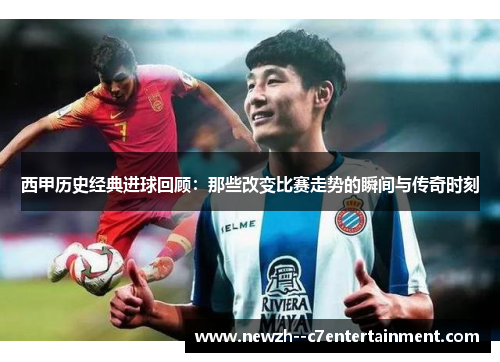西甲历史经典进球回顾：那些改变比赛走势的瞬间与传奇时刻