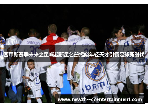 西甲新赛季未来之星崛起新星名册揭晓年轻天才引领足球新时代 西甲新赛季未来之星崛起新星名册揭晓年轻天才引领足球新时代