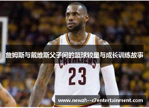 詹姆斯与戴维斯父子间的篮球较量与成长训练故事 詹姆斯与戴维斯父子间的篮球较量与成长训练故事
