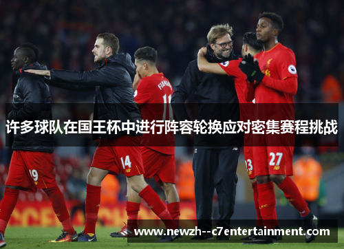 许多球队在国王杯中进行阵容轮换应对密集赛程挑战 许多球队在国王杯中进行阵容轮换应对密集赛程挑战