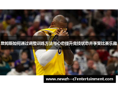 詹姆斯如何通过调整训练方法与心态提升竞技状态并享受比赛乐趣 詹姆斯如何通过调整训练方法与心态提升竞技状态并享受比赛乐趣