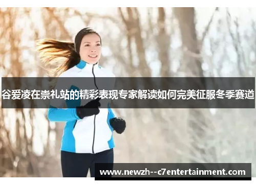 谷爱凌在崇礼站的精彩表现专家解读如何完美征服冬季赛道 谷爱凌在崇礼站的精彩表现专家解读如何完美征服冬季赛道