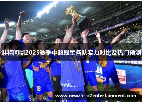 谁将问鼎2025赛季中超冠军各队实力对比及热门预测 谁将问鼎2025赛季中超冠军各队实力对比及热门预测