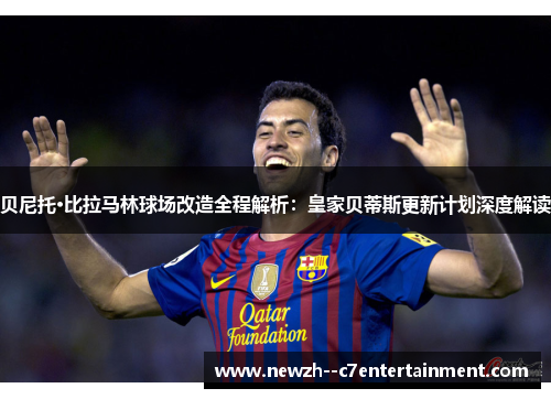 贝尼托·比拉马林球场改造全程解析：皇家贝蒂斯更新计划深度解读