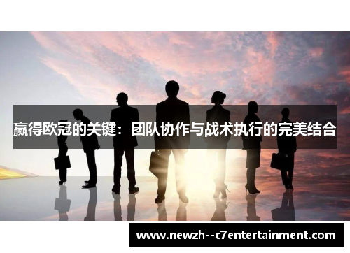 赢得欧冠的关键:团队协作与战术执行的完美结合 赢得欧冠的关键:团队协作与战术执行的完美结合
