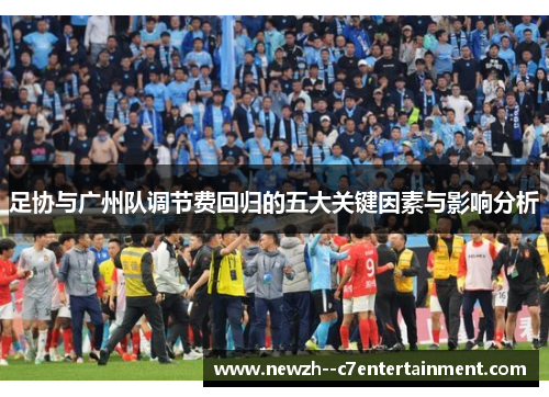 足协与广州队调节费回归的五大关键因素与影响分析 足协与广州队调节费回归的五大关键因素与影响分析