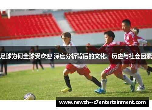 足球为何全球受欢迎 深度分析背后的文化、历史与社会因素 足球为何全球受欢迎 深度分析背后的文化、历史与社会因素