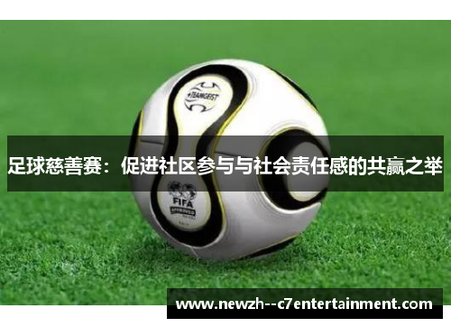 足球慈善赛:促进社区参与与社会责任感的共赢之举 足球慈善赛:促进社区参与与社会责任感的共赢之举