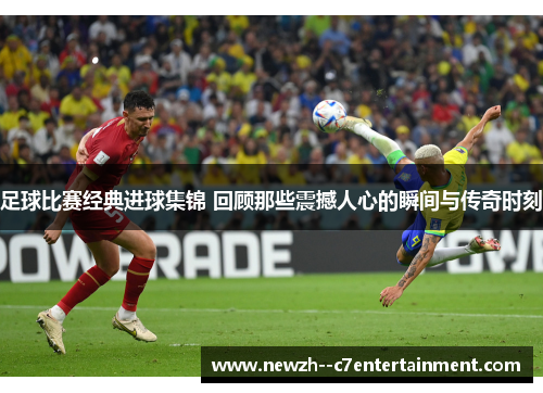 足球比赛经典进球集锦 回顾那些震撼人心的瞬间与传奇时刻