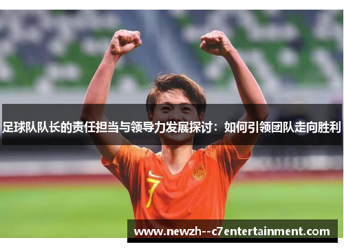 足球队队长的责任担当与领导力发展探讨:如何引领团队走向胜利 足球队队长的责任担当与领导力发展探讨:如何引领团队走向胜利
