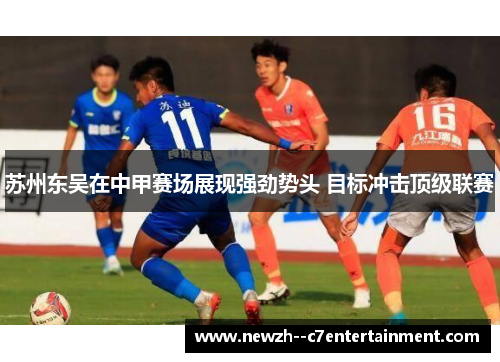 苏州东吴在中甲赛场展现强劲势头 目标冲击顶级联赛