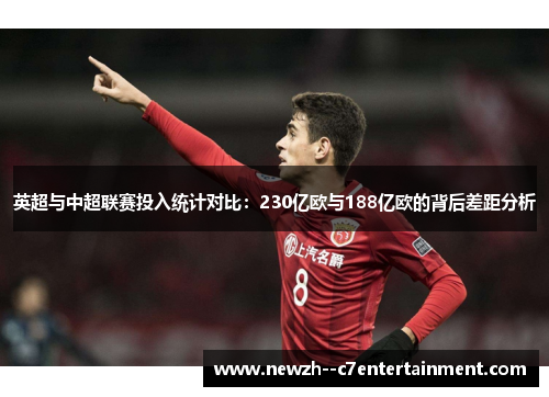 英超与中超联赛投入统计对比:230亿欧与188亿欧的背后差距分析 英超与中超联赛投入统计对比:230亿欧与188亿欧的背后差距分析