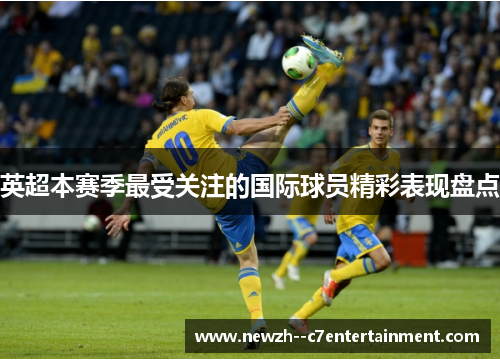 英超本赛季最受关注的国际球员精彩表现盘点 英超本赛季最受关注的国际球员精彩表现盘点