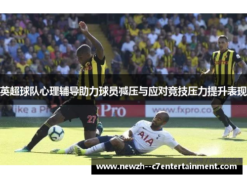 英超球队心理辅导助力球员减压与应对竞技压力提升表现