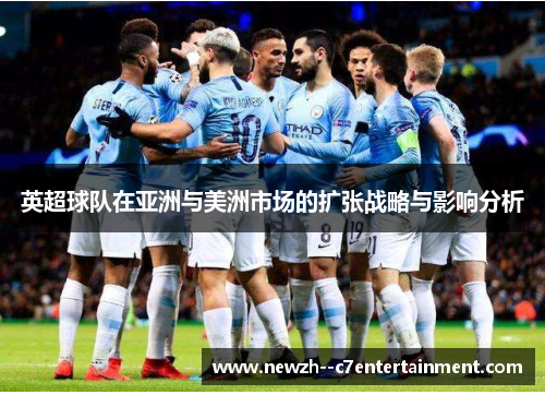 英超球队在亚洲与美洲市场的扩张战略与影响分析 英超球队在亚洲与美洲市场的扩张战略与影响分析