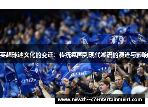 英超球迷文化的变迁:传统氛围到现代潮流的演进与影响 英超球迷文化的变迁:传统氛围到现代潮流的演进与影响