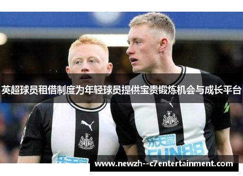英超球员租借制度为年轻球员提供宝贵锻炼机会与成长平台 英超球员租借制度为年轻球员提供宝贵锻炼机会与成长平台