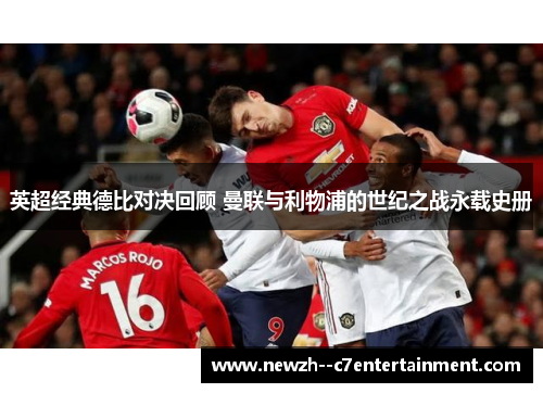 英超经典德比对决回顾 曼联与利物浦的世纪之战永载史册 英超经典德比对决回顾 曼联与利物浦的世纪之战永载史册