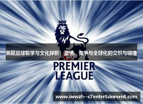 英超足球哲学与文化探析:激情、竞争与全球化的交织与碰撞 英超足球哲学与文化探析:激情、竞争与全球化的交织与碰撞