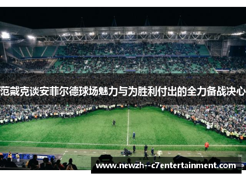 范戴克谈安菲尔德球场魅力与为胜利付出的全力备战决心