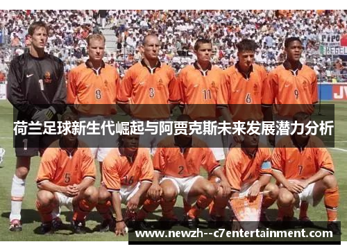 荷兰足球新生代崛起与阿贾克斯未来发展潜力分析