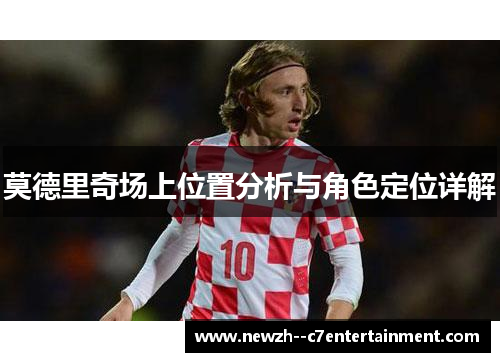 莫德里奇场上位置分析与角色定位详解 莫德里奇场上位置分析与角色定位详解