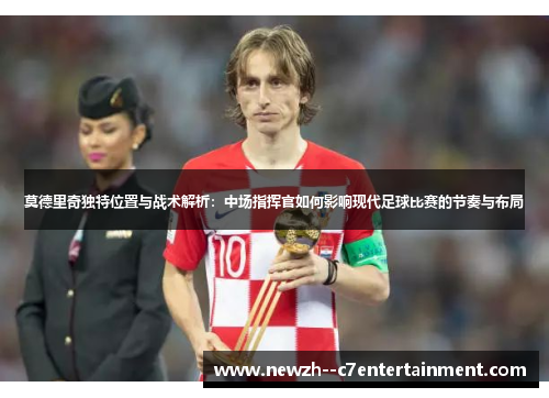 莫德里奇独特位置与战术解析:中场指挥官如何影响现代足球比赛的节奏与布局 莫德里奇独特位置与战术解析:中场指挥官如何影响现代足球比赛的节奏与布局