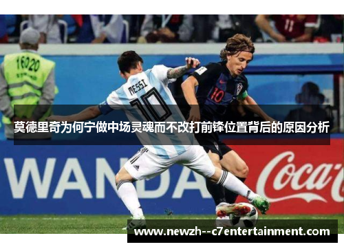 莫德里奇为何宁做中场灵魂而不改打前锋位置背后的原因分析