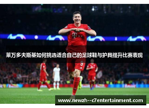 莱万多夫斯基如何挑选适合自己的足球鞋与护具提升比赛表现