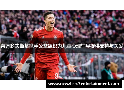 莱万多夫斯基携手公益组织为儿童心理辅导提供支持与关爱 莱万多夫斯基携手公益组织为儿童心理辅导提供支持与关爱