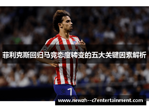 菲利克斯回归马竞态度转变的五大关键因素解析