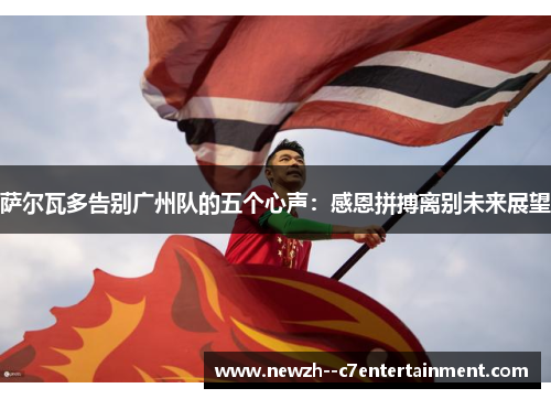 萨尔瓦多告别广州队的五个心声：感恩拼搏离别未来展望