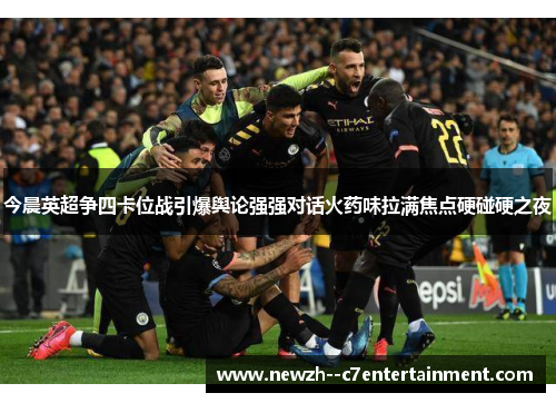 今晨英超争四卡位战引爆舆论强强对话火药味拉满焦点硬碰硬之夜 今晨英超争四卡位战引爆舆论强强对话火药味拉满焦点硬碰硬之夜