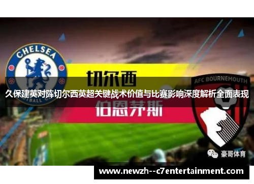 久保建英对阵切尔西英超关键战术价值与比赛影响深度解析全面表现