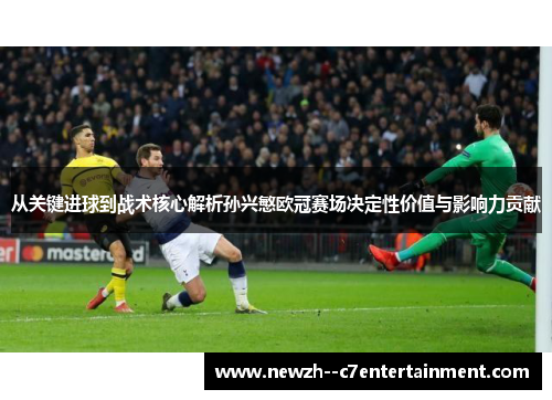 从关键进球到战术核心解析孙兴慜欧冠赛场决定性价值与影响力贡献