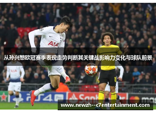 从孙兴慜欧冠赛季表现走势判断其关键战影响力变化与球队前景