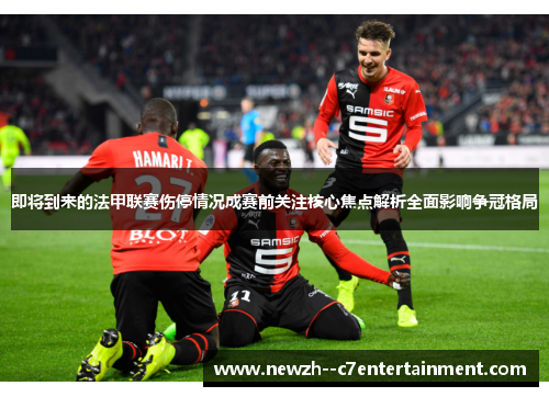 即将到来的法甲联赛伤停情况成赛前关注核心焦点解析全面影响争冠格局
