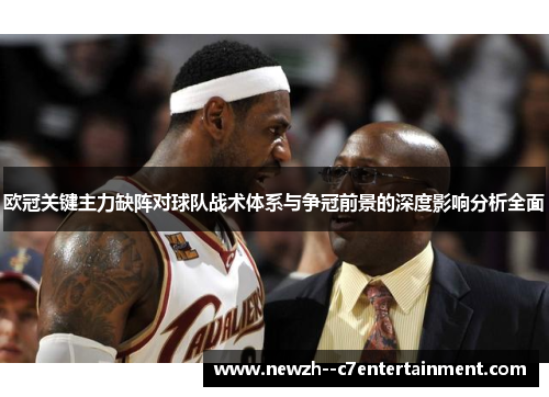 欧冠关键主力缺阵对球队战术体系与争冠前景的深度影响分析全面