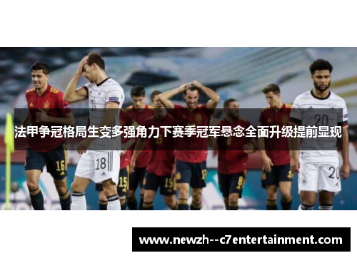 法甲争冠格局生变多强角力下赛季冠军悬念全面升级提前显现