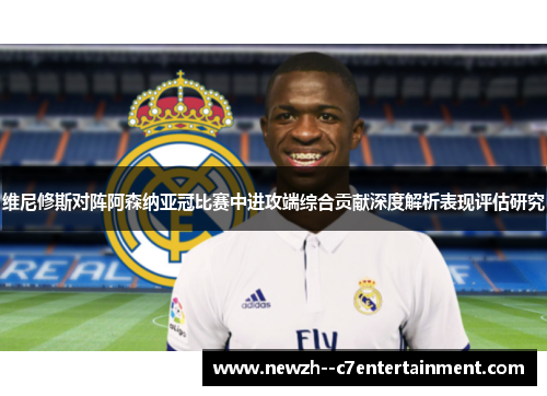 维尼修斯对阵阿森纳亚冠比赛中进攻端综合贡献深度解析表现评估研究 维尼修斯对阵阿森纳亚冠比赛中进攻端综合贡献深度解析表现评估研究