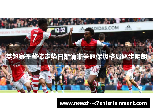 英超赛季整体走势日渐清晰争冠保级格局逐步明朗 英超赛季整体走势日渐清晰争冠保级格局逐步明朗