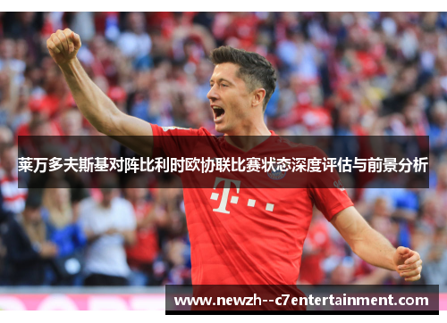 莱万多夫斯基对阵比利时欧协联比赛状态深度评估与前景分析 莱万多夫斯基对阵比利时欧协联比赛状态深度评估与前景分析